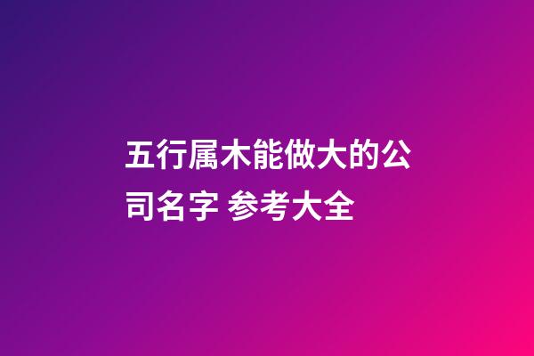 五行属木能做大的公司名字 参考大全-第1张-公司起名-玄机派